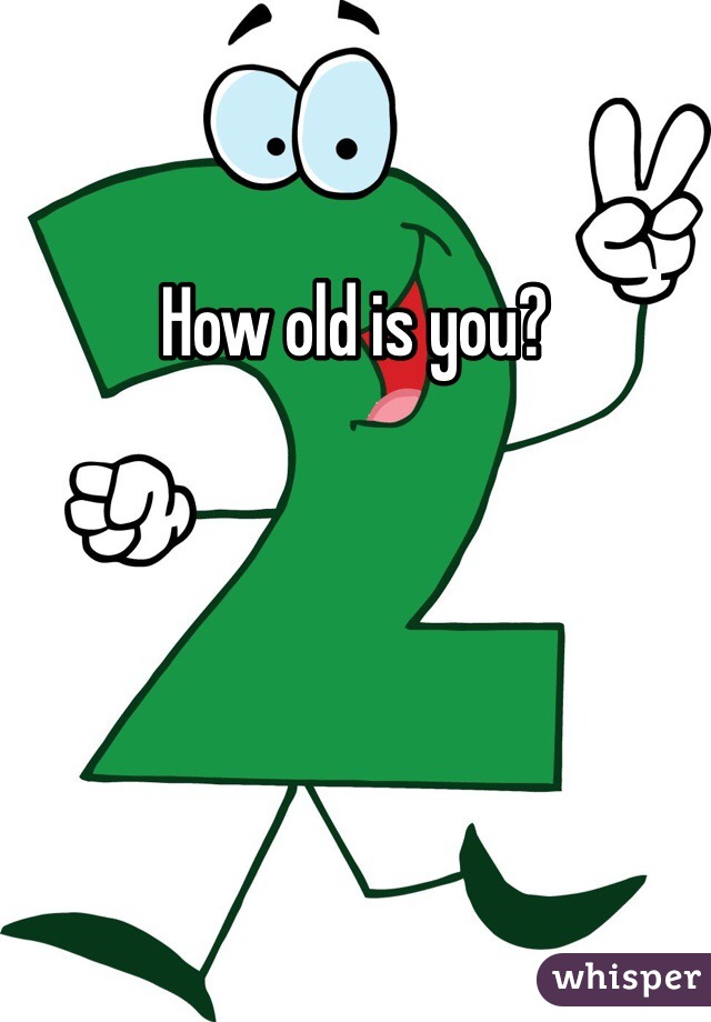 How old is you? 