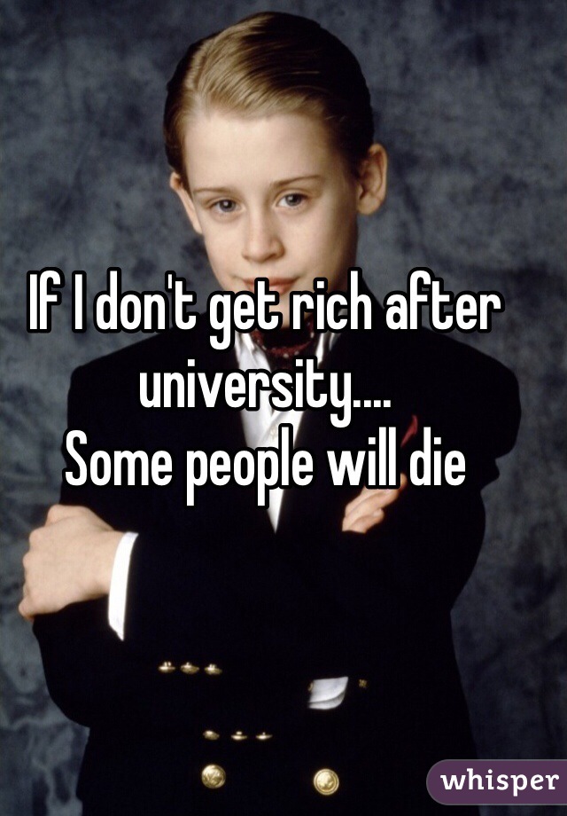 If I don't get rich after university....
Some people will die