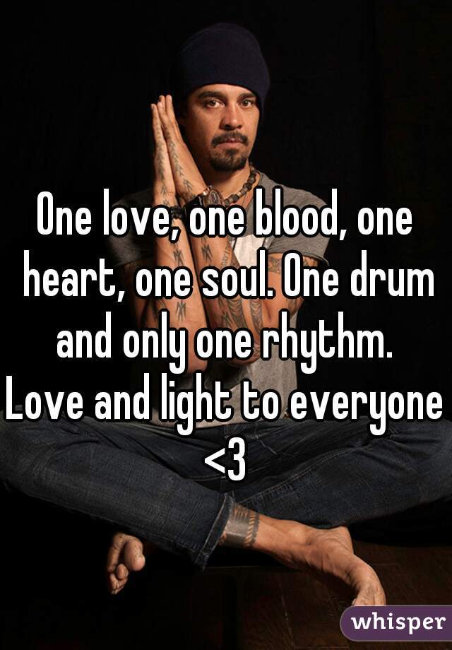 One love, one blood, one heart, one soul. One drum and only one rhythm. 
Love and light to everyone <3 