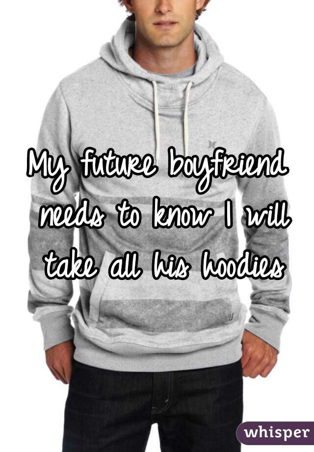My future boyfriend needs to know I will take all his hoodies