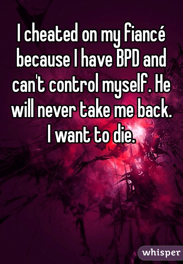 I cheated on my fiancé because I have BPD and can't control myself. He will never take me back.
I want to die.