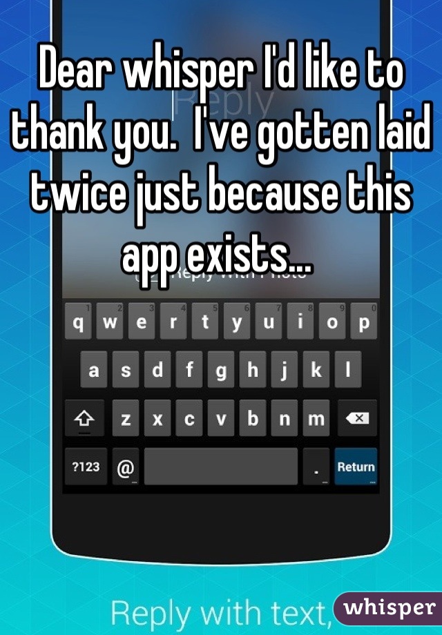 Dear whisper I'd like to thank you.  I've gotten laid twice just because this app exists... 