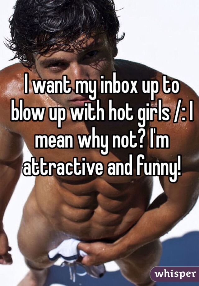 I want my inbox up to blow up with hot girls /: I mean why not? I'm attractive and funny! 