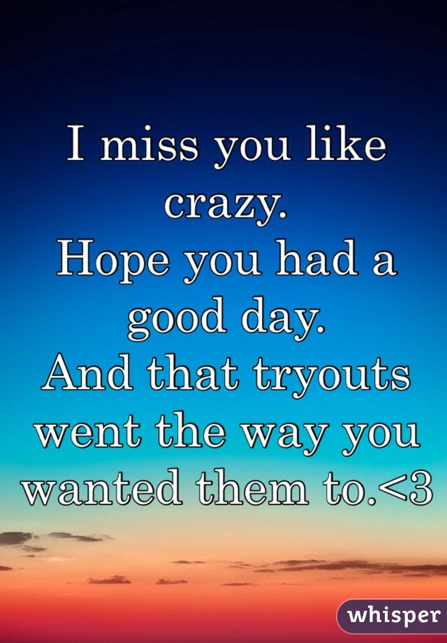 I miss you like crazy.
Hope you had a good day.
And that tryouts went the way you wanted them to.<3