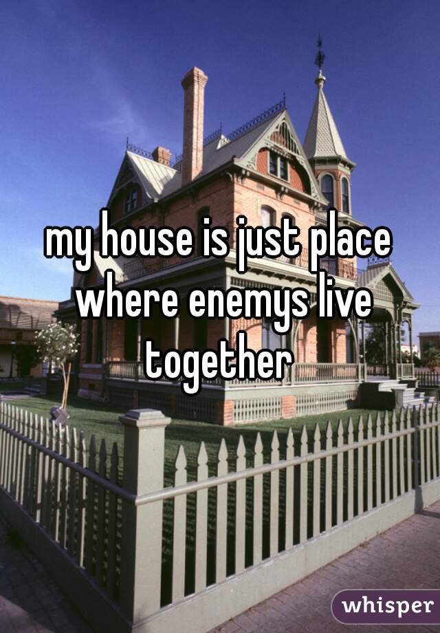 my house is just place where enemys live together 