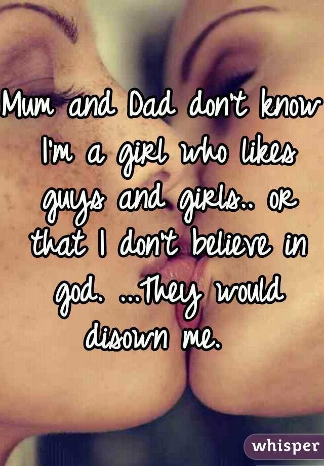 Mum and Dad don't know I'm a girl who likes guys and girls.. or that I don't believe in god. ...They would disown me.  