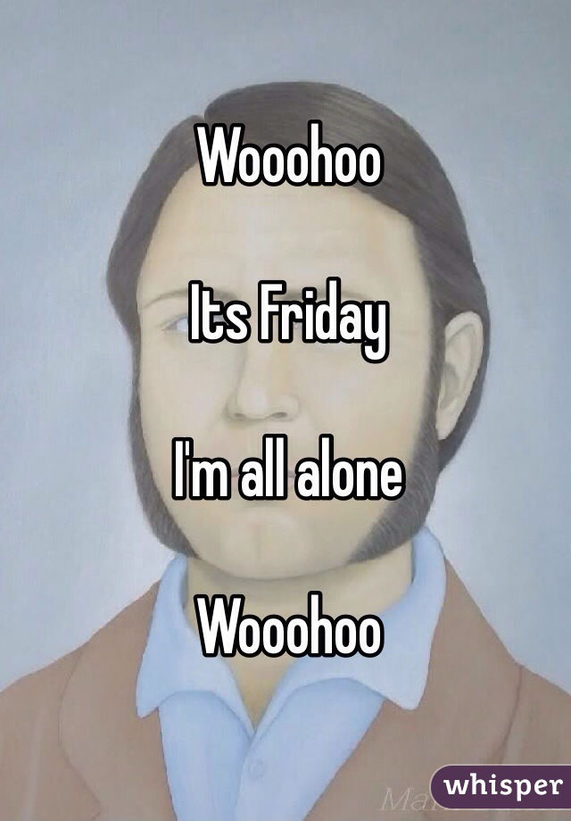 Wooohoo

Its Friday

I'm all alone

Wooohoo