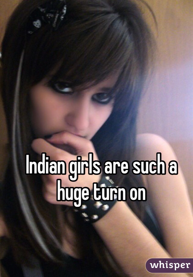 Indian girls are such a huge turn on