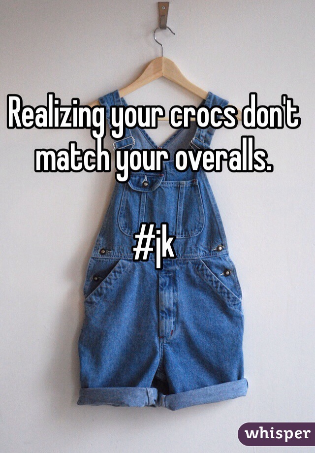 Realizing your crocs don't match your overalls. 

#jk