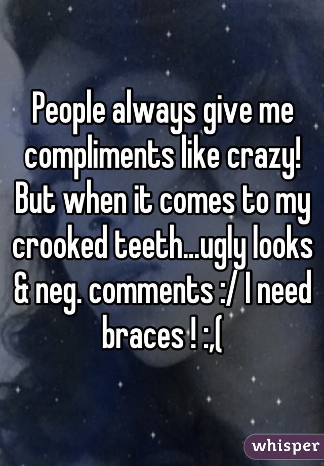 People always give me compliments like crazy! But when it comes to my crooked teeth...ugly looks & neg. comments :/ I need braces ! :,(