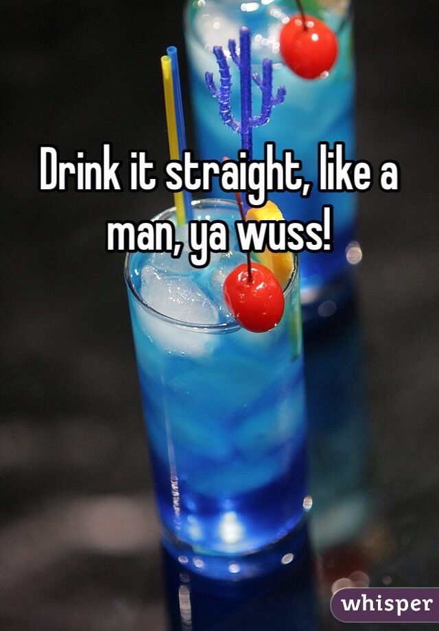 Drink it straight, like a man, ya wuss!