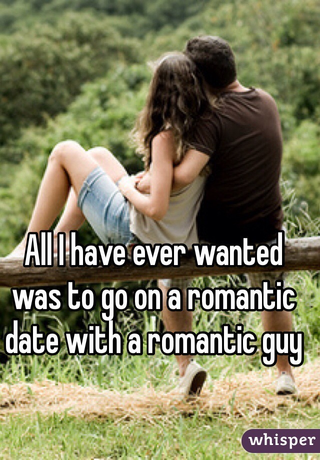 All I have ever wanted was to go on a romantic date with a romantic guy