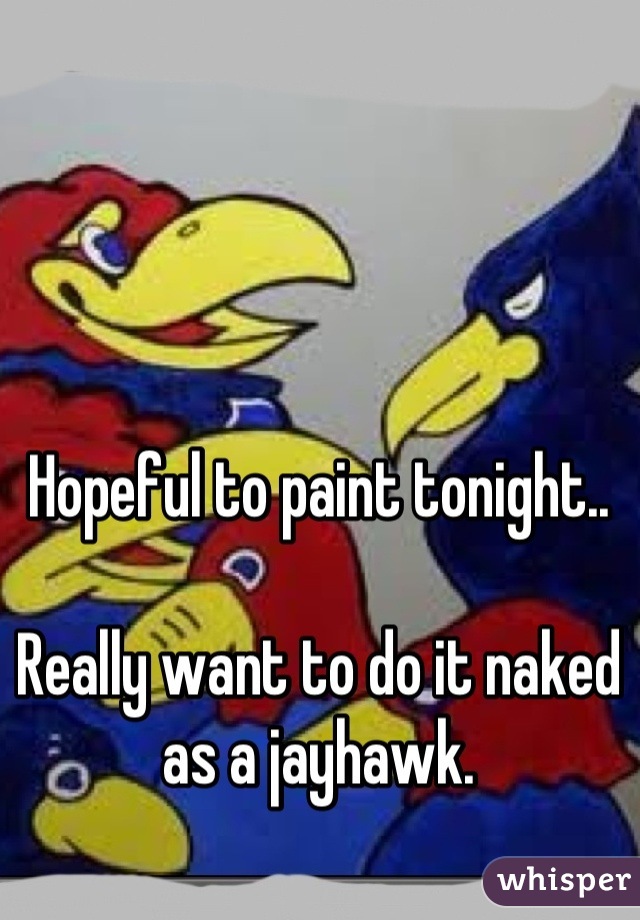 Hopeful to paint tonight.. 

Really want to do it naked as a jayhawk.
