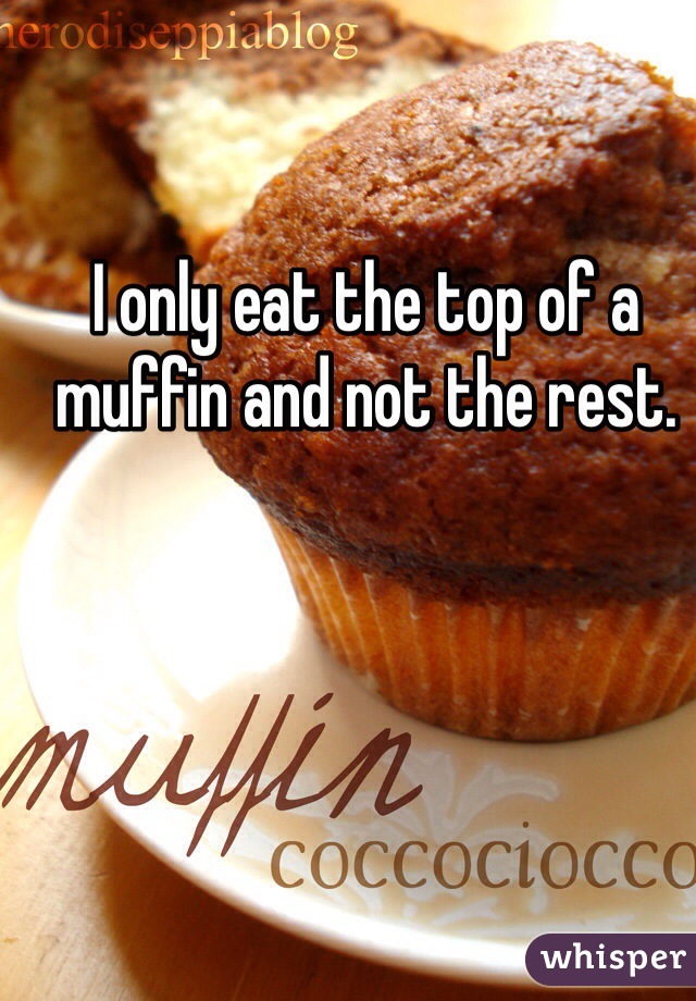 I only eat the top of a muffin and not the rest. 