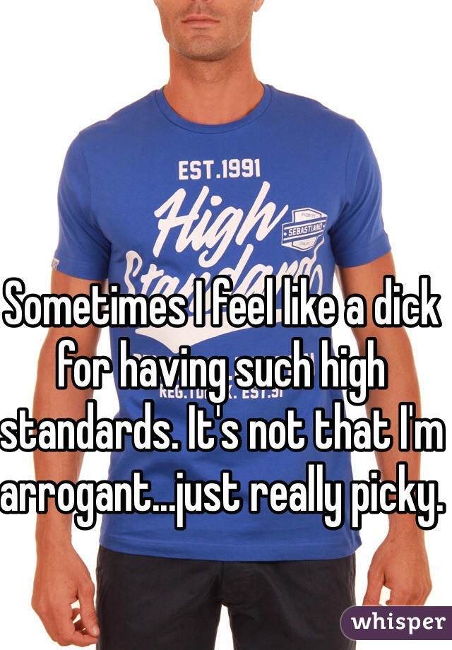 Sometimes I feel like a dick for having such high standards. It's not that I'm arrogant...just really picky. 