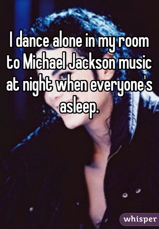 I dance alone in my room to Michael Jackson music at night when everyone's asleep. 