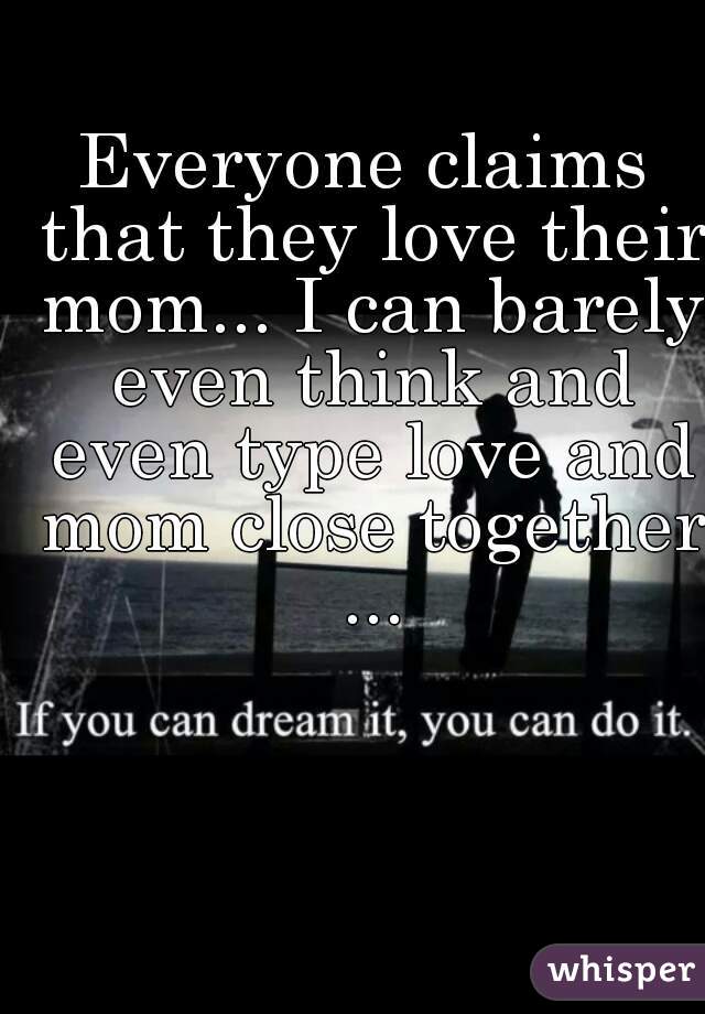 Everyone claims that they love their mom... I can barely even think and even type love and mom close together ...
