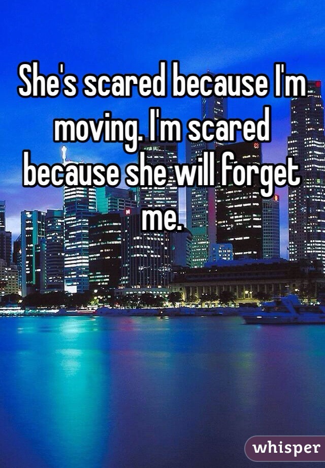 She's scared because I'm moving. I'm scared because she will forget me.