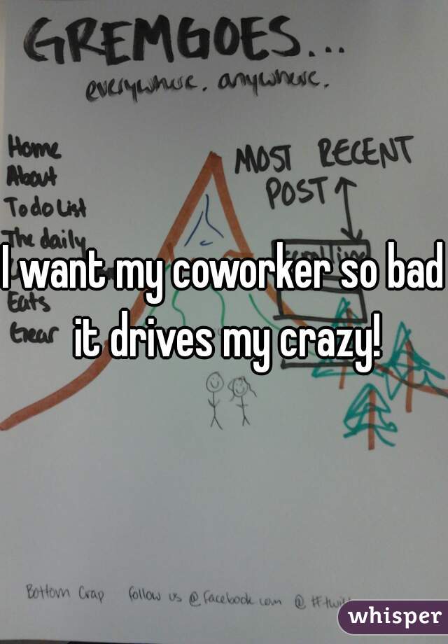 I want my coworker so bad it drives my crazy!