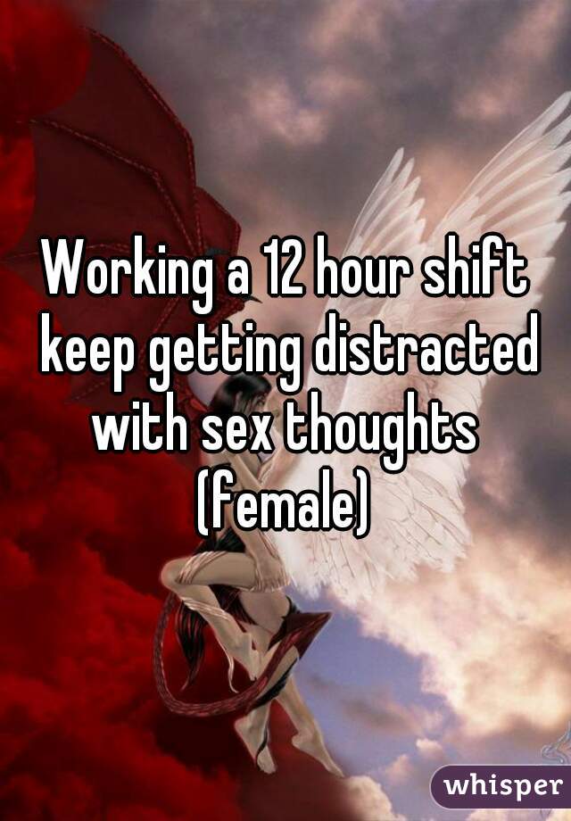 Working a 12 hour shift keep getting distracted with sex thoughts 
(female)