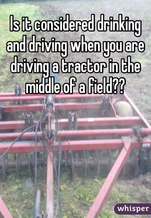 Is it considered drinking and driving when you are driving a tractor in the middle of a field??
