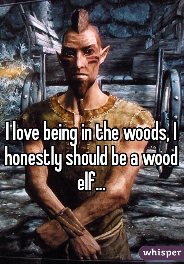 I love being in the woods, I honestly should be a wood elf... 