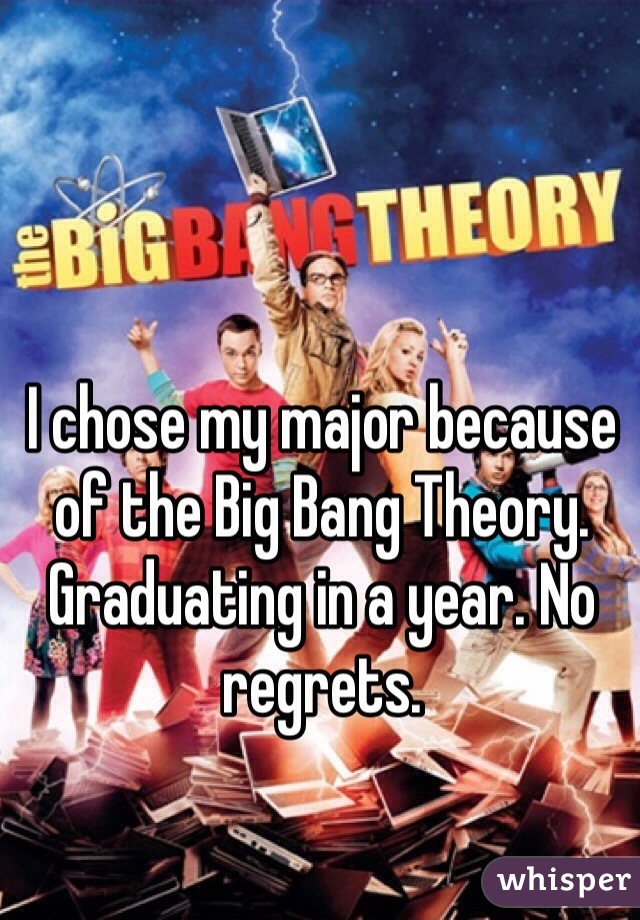 I chose my major because of the Big Bang Theory. Graduating in a year. No regrets.