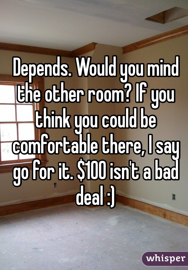Depends. Would you mind the other room? If you think you could be comfortable there, I say go for it. $100 isn't a bad deal :)