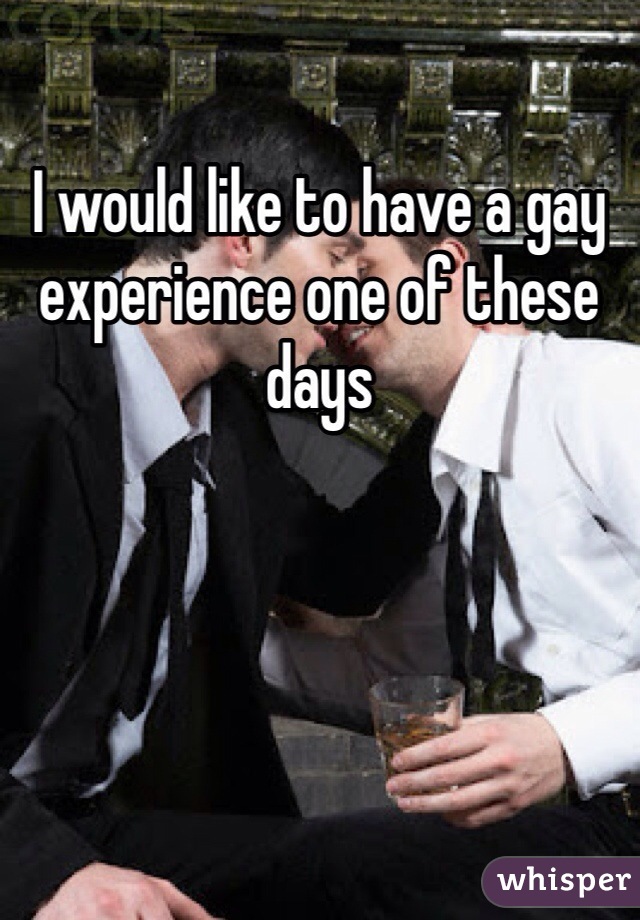 I would like to have a gay experience one of these days