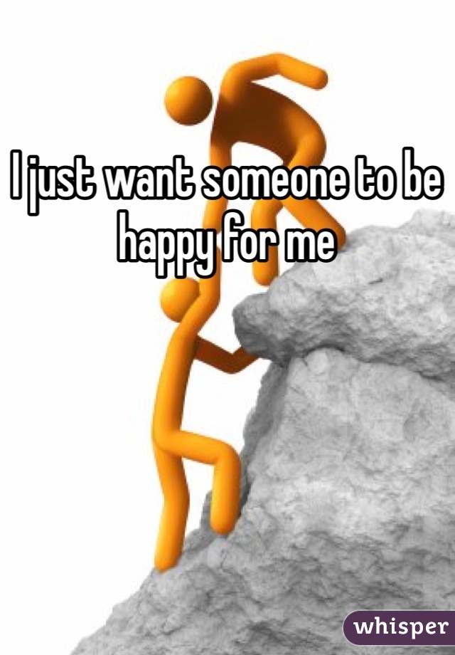 I just want someone to be happy for me