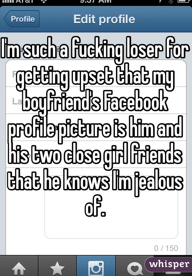 I'm such a fucking loser for getting upset that my boyfriend's Facebook profile picture is him and his two close girl friends that he knows I'm jealous of. 