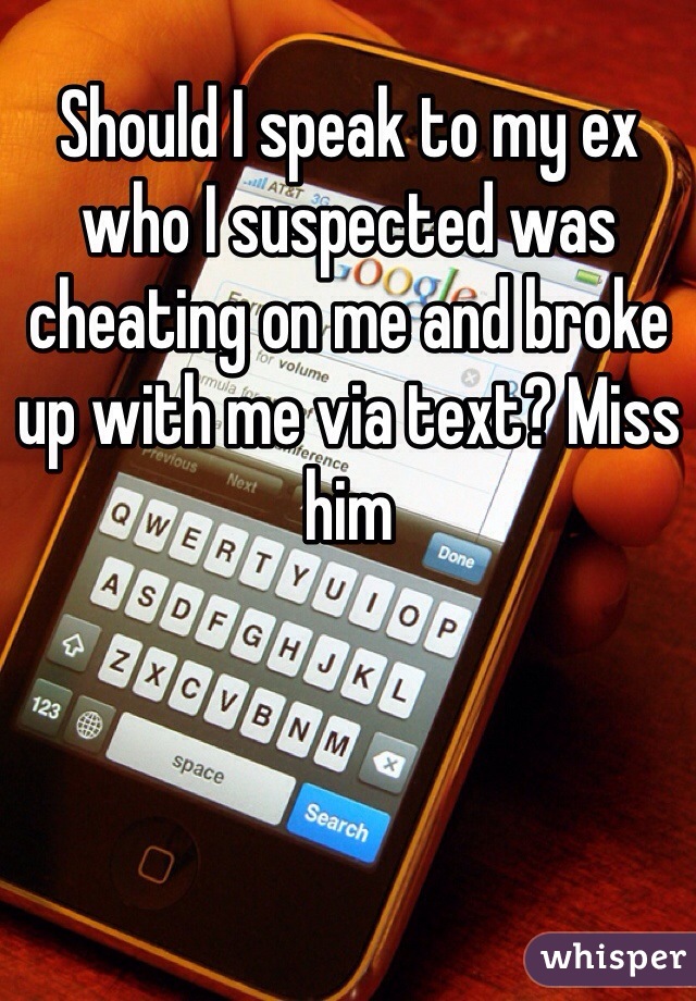 Should I speak to my ex who I suspected was cheating on me and broke up with me via text? Miss him