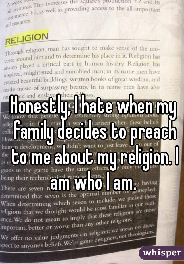 Honestly, I hate when my family decides to preach to me about my religion. I am who I am. 