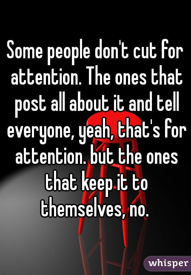 Some people don't cut for attention. The ones that post all about it and tell everyone, yeah, that's for attention. but the ones that keep it to themselves, no. 