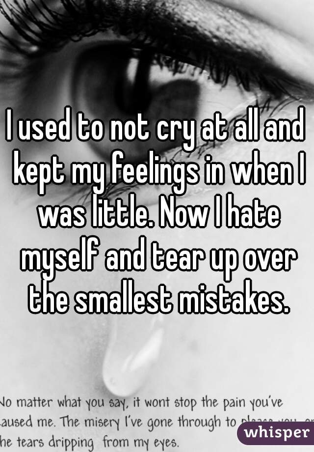 I used to not cry at all and kept my feelings in when I was little. Now I hate myself and tear up over the smallest mistakes.