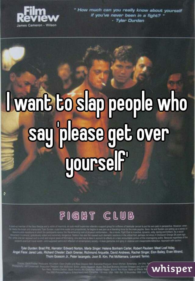 I want to slap people who say 'please get over yourself' 