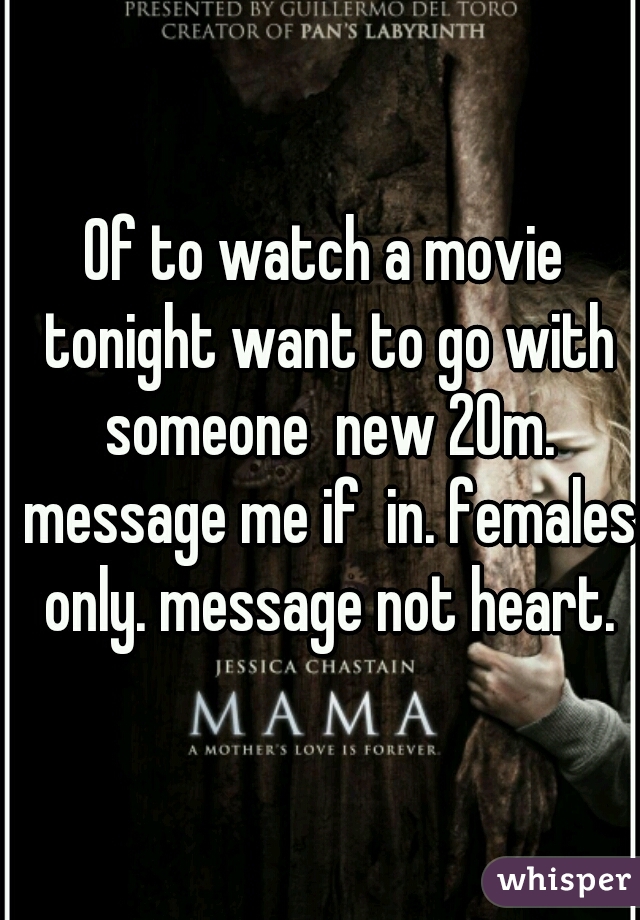 Of to watch a movie tonight want to go with someone  new 20m. message me if  in. females only. message not heart.