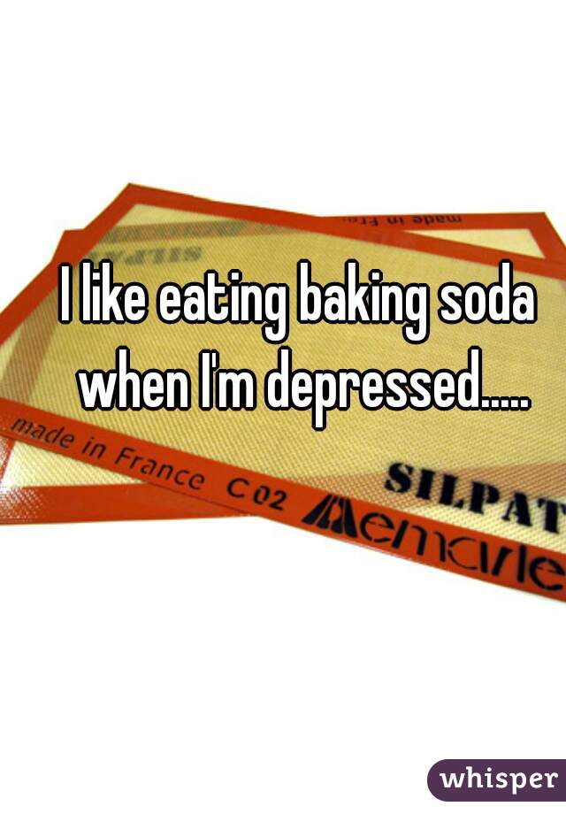 I like eating baking soda when I'm depressed.....