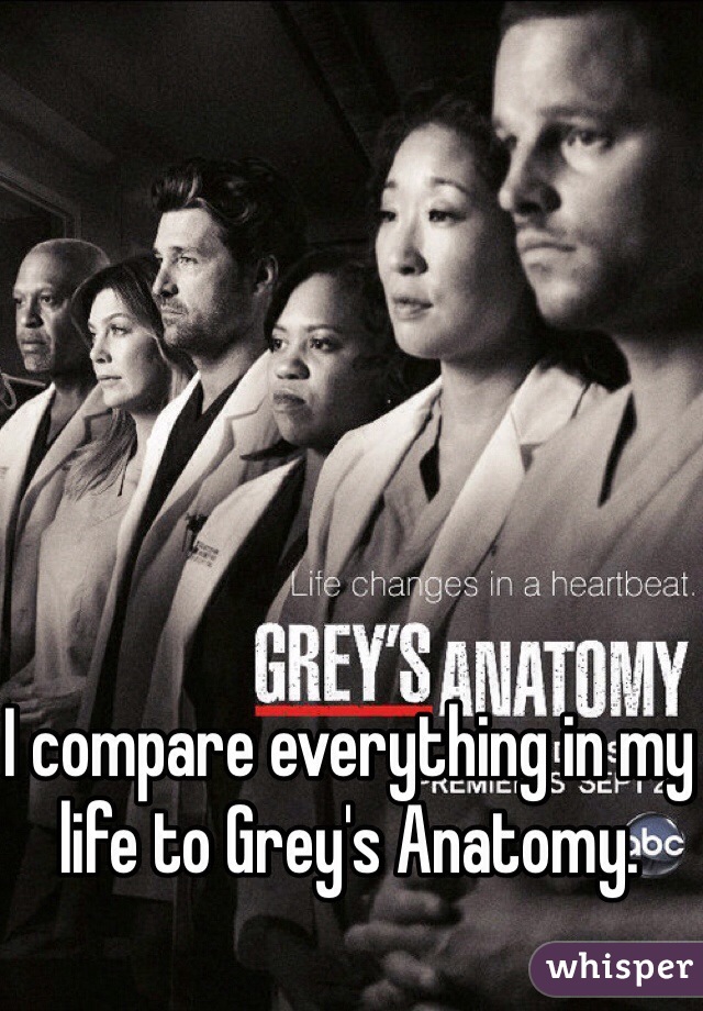 I compare everything in my life to Grey's Anatomy. 