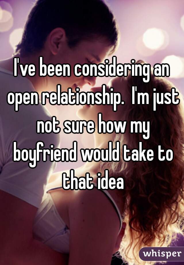 I've been considering an open relationship.  I'm just not sure how my boyfriend would take to that idea