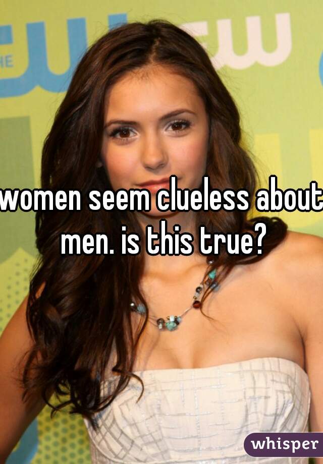 women seem clueless about men. is this true?