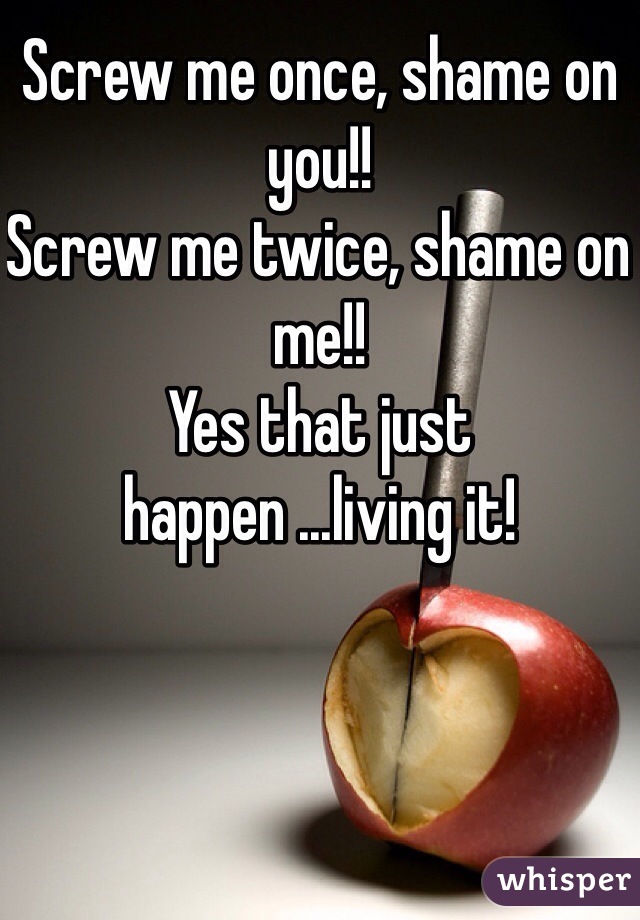 Screw me once, shame on you!! 
Screw me twice, shame on me!!
Yes that just happen ...living it! 