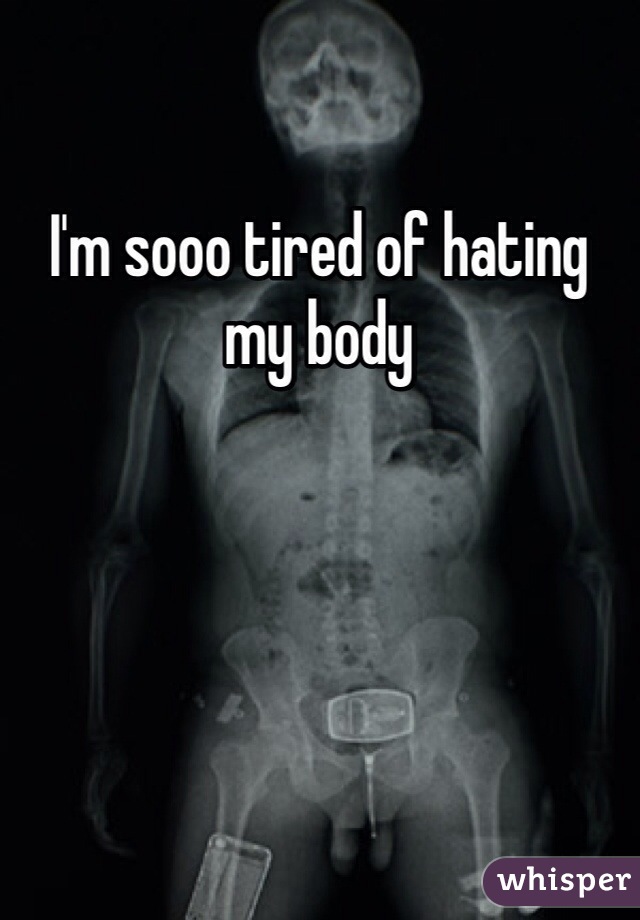 I'm sooo tired of hating my body