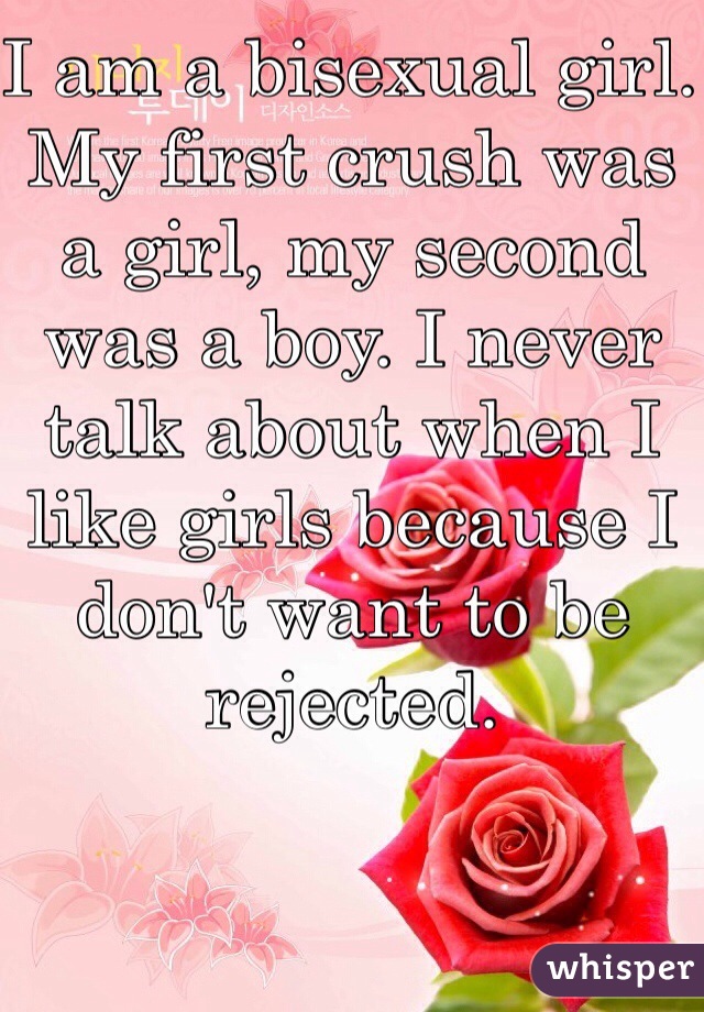 I am a bisexual girl. My first crush was a girl, my second was a boy. I never talk about when I like girls because I don't want to be rejected.