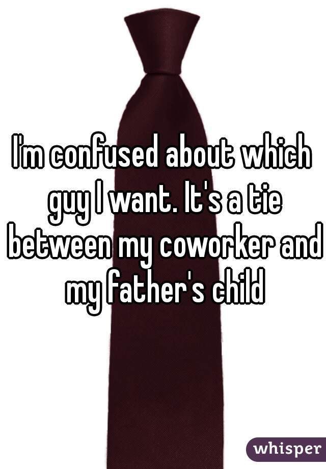 I'm confused about which guy I want. It's a tie between my coworker and my father's child