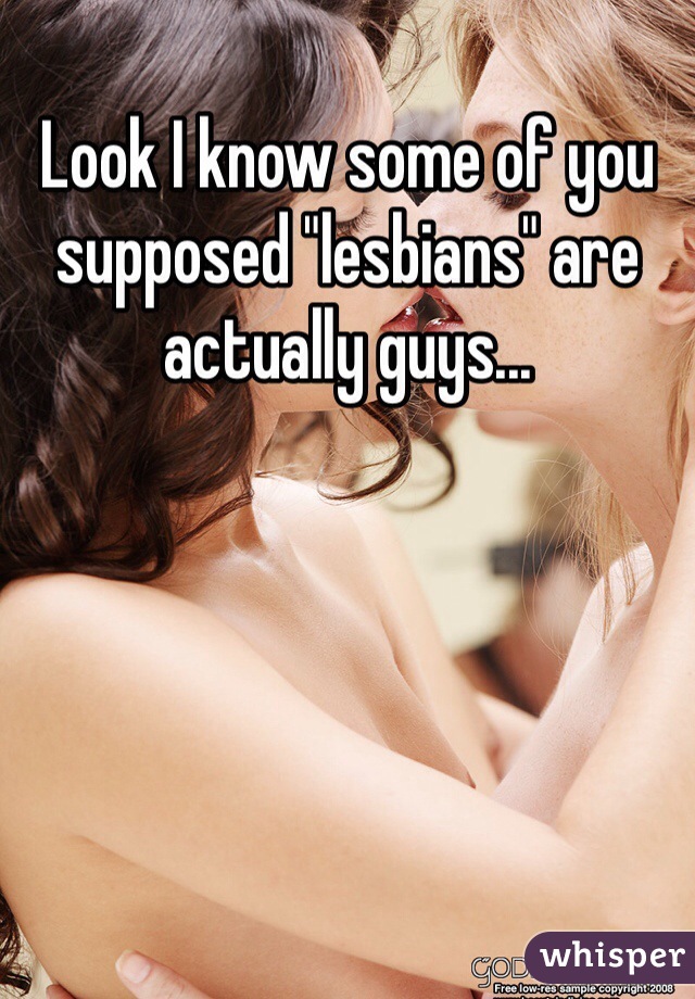Look I know some of you supposed "lesbians" are actually guys...