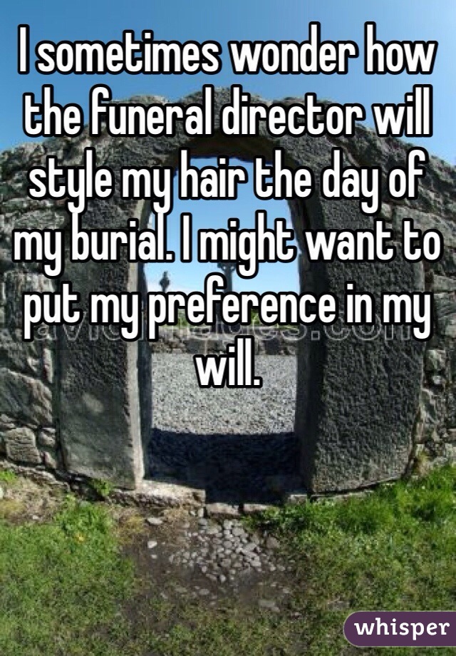 I sometimes wonder how the funeral director will style my hair the day of my burial. I might want to put my preference in my will. 