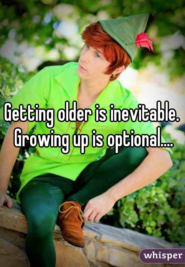 Getting older is inevitable. Growing up is optional....