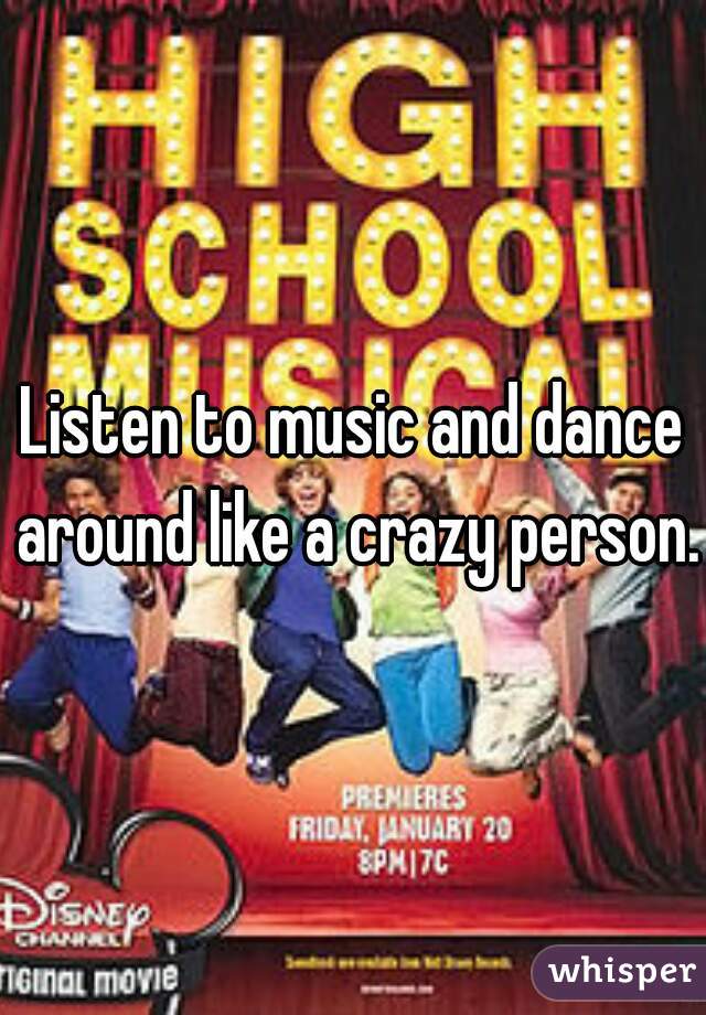 Listen to music and dance around like a crazy person. 