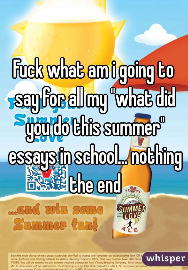 Fuck what am i going to say for all my "what did you do this summer" essays in school... nothing the end